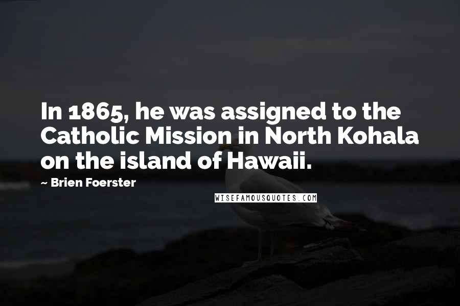 Brien Foerster Quotes: In 1865, he was assigned to the Catholic Mission in North Kohala on the island of Hawaii.