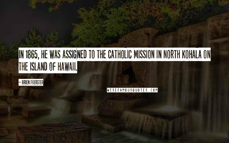 Brien Foerster Quotes: In 1865, he was assigned to the Catholic Mission in North Kohala on the island of Hawaii.