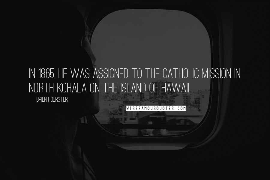 Brien Foerster Quotes: In 1865, he was assigned to the Catholic Mission in North Kohala on the island of Hawaii.