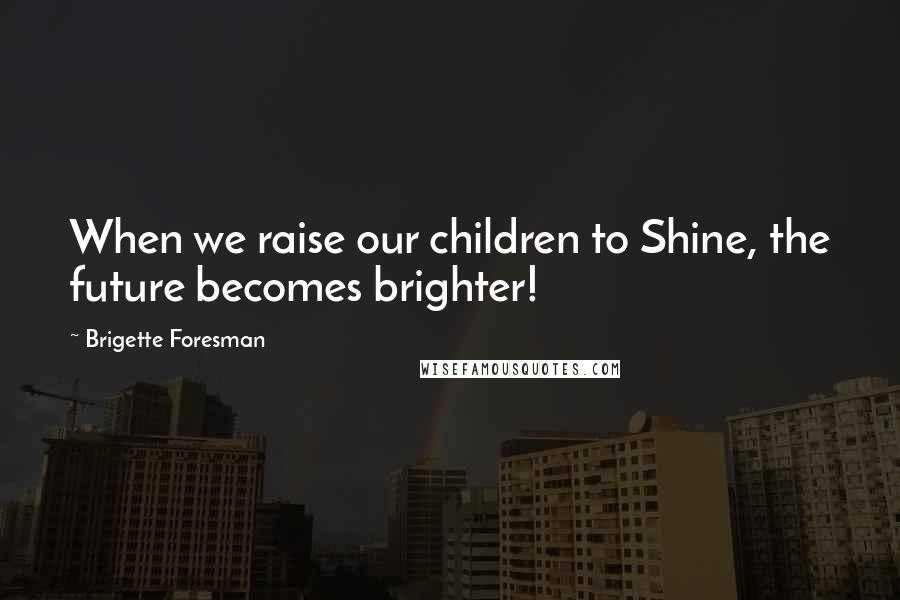 Brigette Foresman Quotes: When we raise our children to Shine, the future becomes brighter!