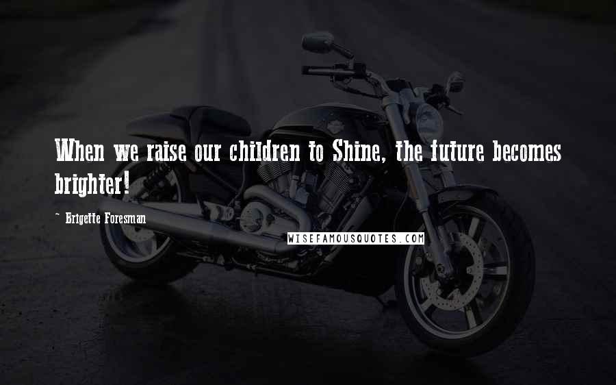 Brigette Foresman Quotes: When we raise our children to Shine, the future becomes brighter!