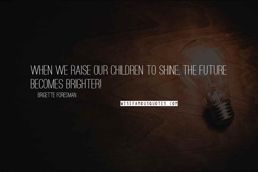 Brigette Foresman Quotes: When we raise our children to Shine, the future becomes brighter!