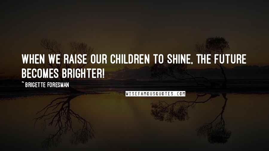 Brigette Foresman Quotes: When we raise our children to Shine, the future becomes brighter!