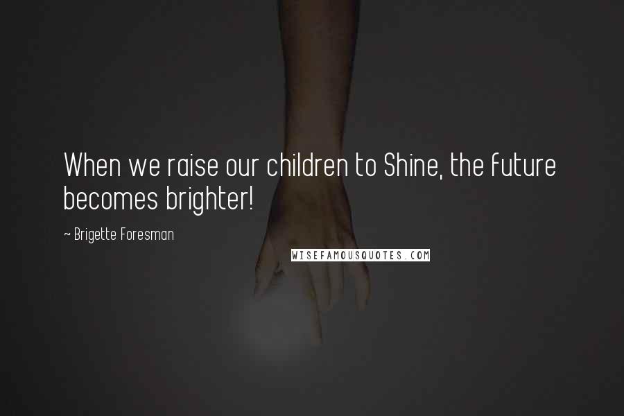 Brigette Foresman Quotes: When we raise our children to Shine, the future becomes brighter!