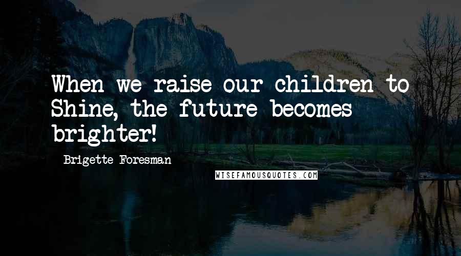 Brigette Foresman Quotes: When we raise our children to Shine, the future becomes brighter!