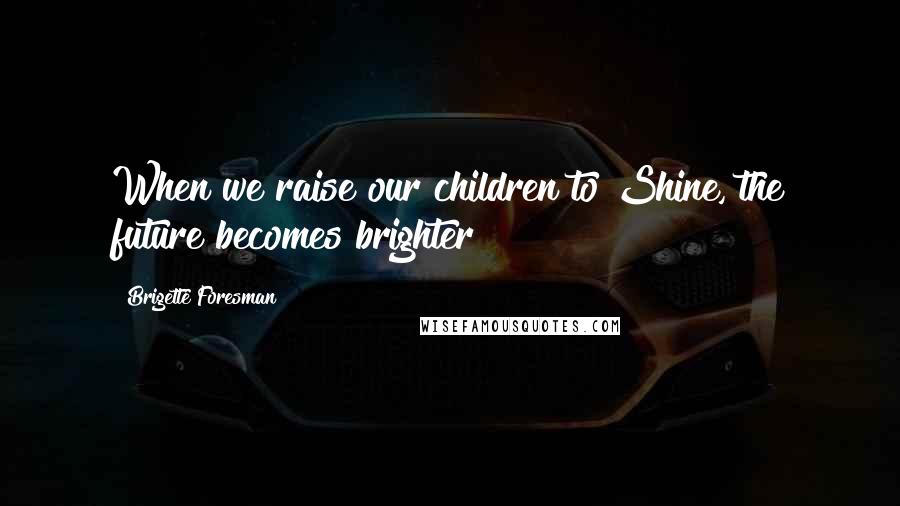 Brigette Foresman Quotes: When we raise our children to Shine, the future becomes brighter!