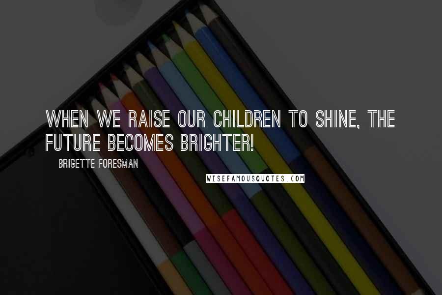 Brigette Foresman Quotes: When we raise our children to Shine, the future becomes brighter!