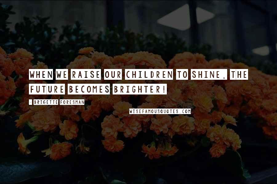 Brigette Foresman Quotes: When we raise our children to Shine, the future becomes brighter!