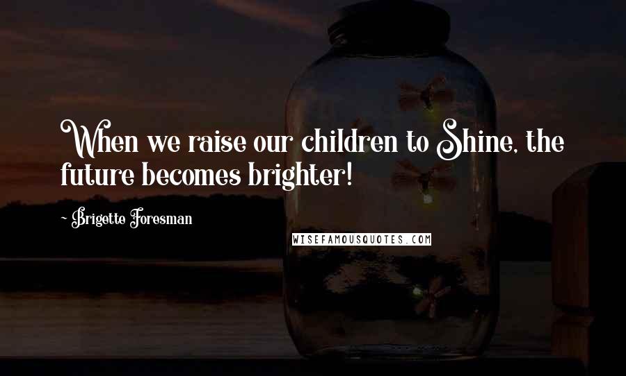 Brigette Foresman Quotes: When we raise our children to Shine, the future becomes brighter!