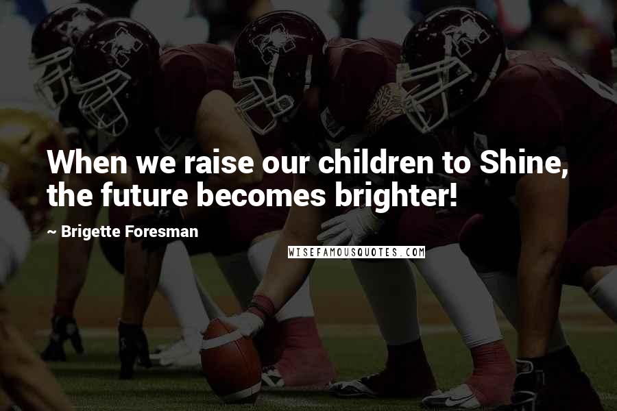 Brigette Foresman Quotes: When we raise our children to Shine, the future becomes brighter!