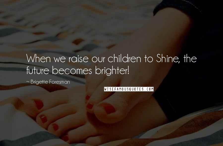 Brigette Foresman Quotes: When we raise our children to Shine, the future becomes brighter!