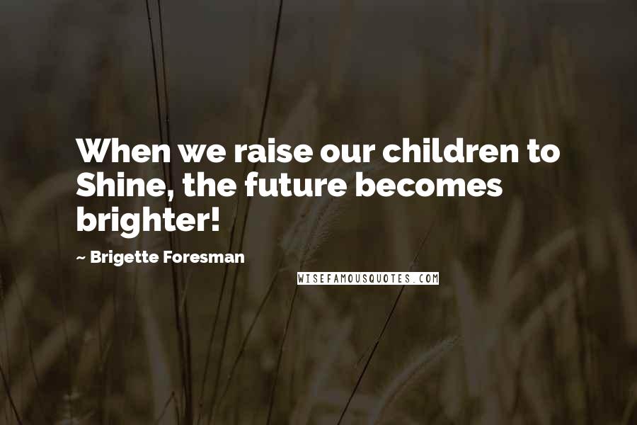 Brigette Foresman Quotes: When we raise our children to Shine, the future becomes brighter!