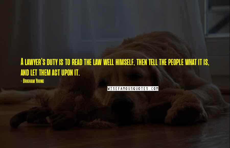 Brigham Young Quotes: A lawyer's duty is to read the law well himself, then tell the people what it is, and let them act upon it.