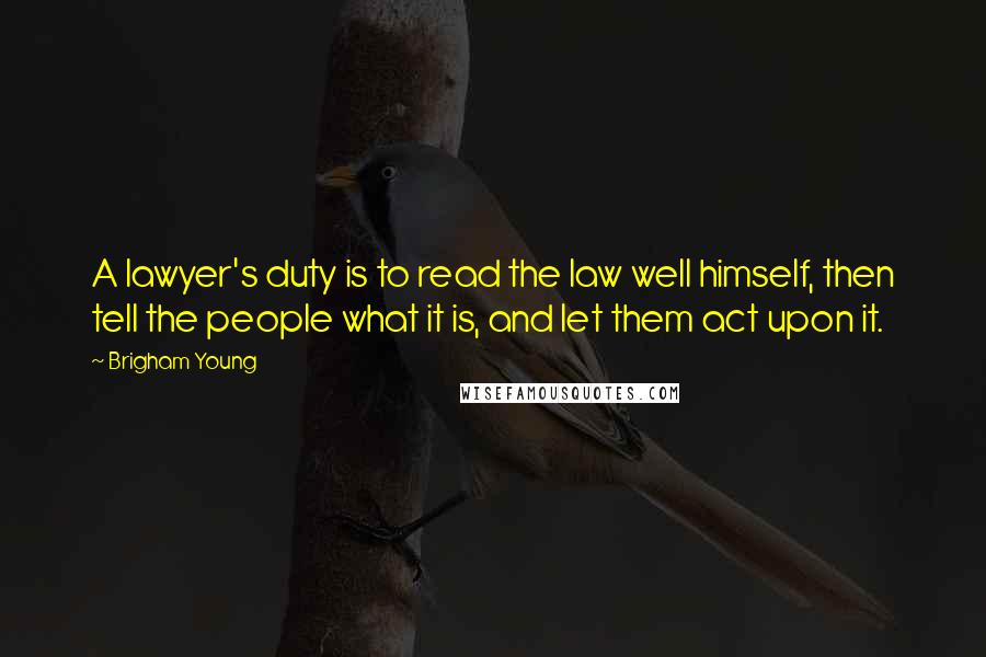 Brigham Young Quotes: A lawyer's duty is to read the law well himself, then tell the people what it is, and let them act upon it.