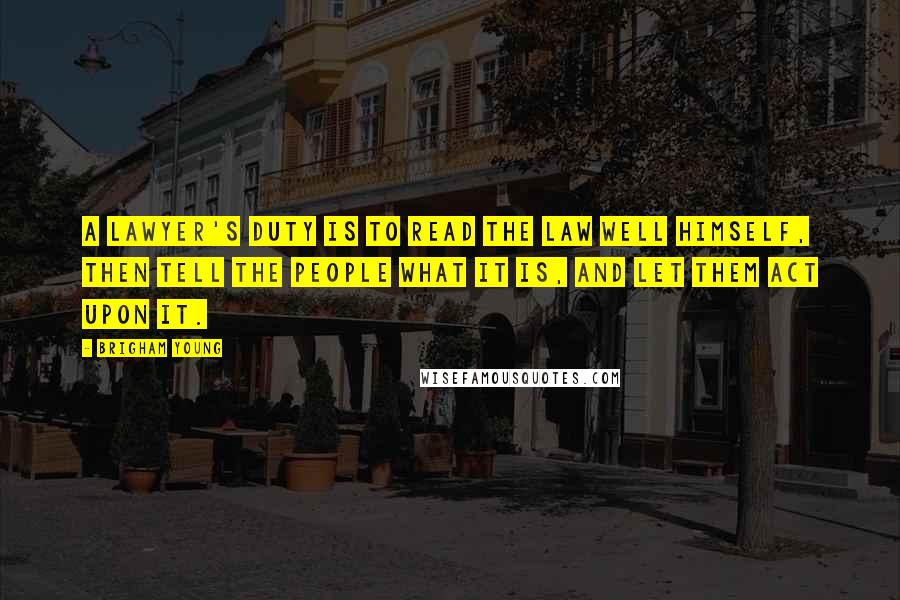 Brigham Young Quotes: A lawyer's duty is to read the law well himself, then tell the people what it is, and let them act upon it.