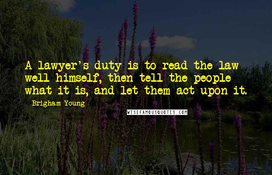 Brigham Young Quotes: A lawyer's duty is to read the law well himself, then tell the people what it is, and let them act upon it.