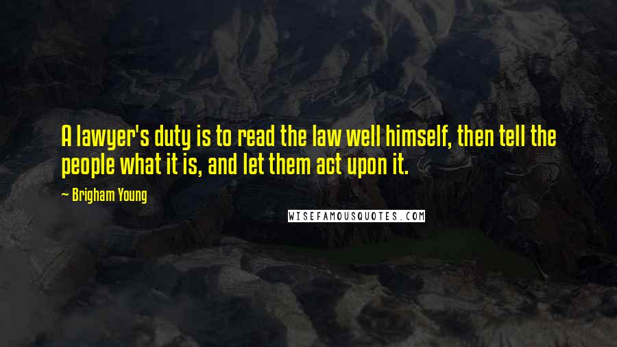 Brigham Young Quotes: A lawyer's duty is to read the law well himself, then tell the people what it is, and let them act upon it.