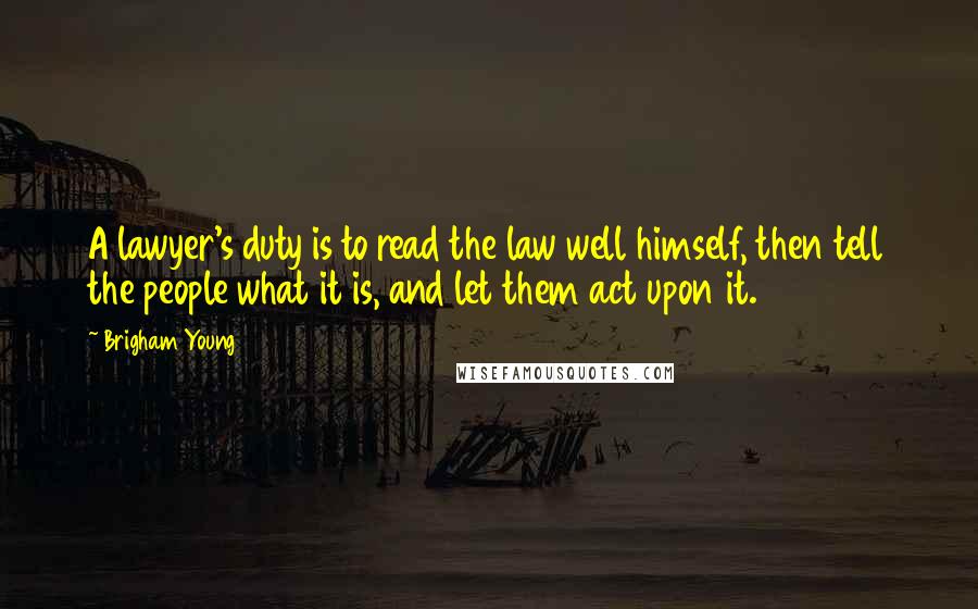 Brigham Young Quotes: A lawyer's duty is to read the law well himself, then tell the people what it is, and let them act upon it.