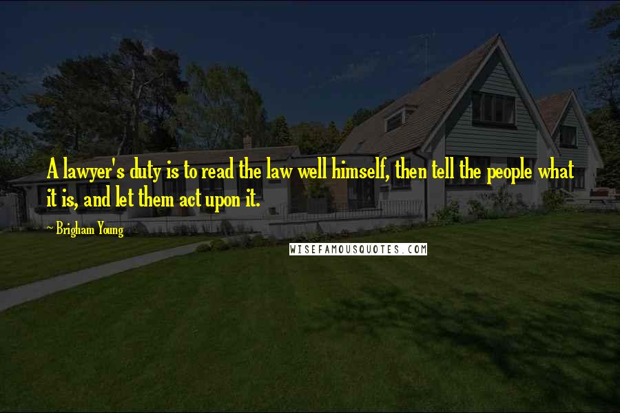 Brigham Young Quotes: A lawyer's duty is to read the law well himself, then tell the people what it is, and let them act upon it.