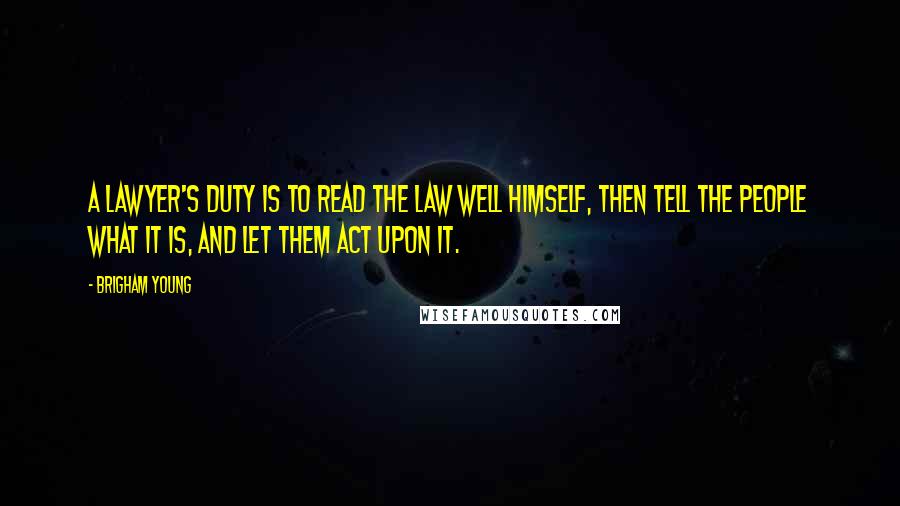 Brigham Young Quotes: A lawyer's duty is to read the law well himself, then tell the people what it is, and let them act upon it.