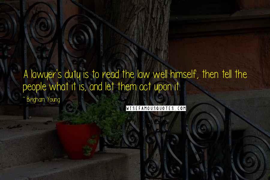 Brigham Young Quotes: A lawyer's duty is to read the law well himself, then tell the people what it is, and let them act upon it.