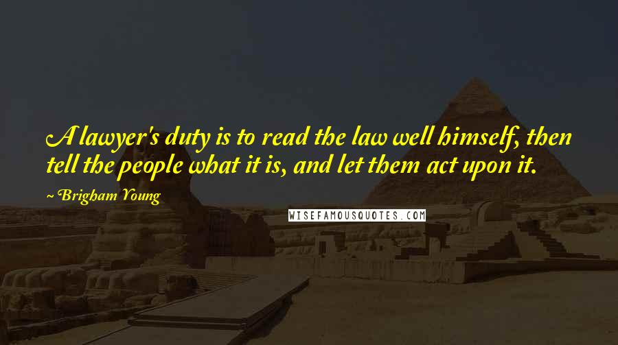 Brigham Young Quotes: A lawyer's duty is to read the law well himself, then tell the people what it is, and let them act upon it.
