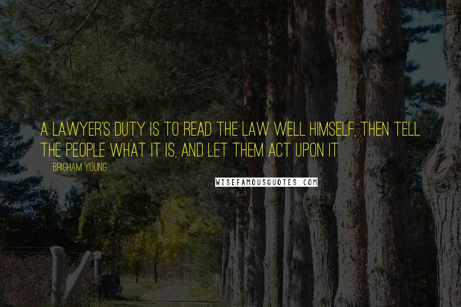 Brigham Young Quotes: A lawyer's duty is to read the law well himself, then tell the people what it is, and let them act upon it.