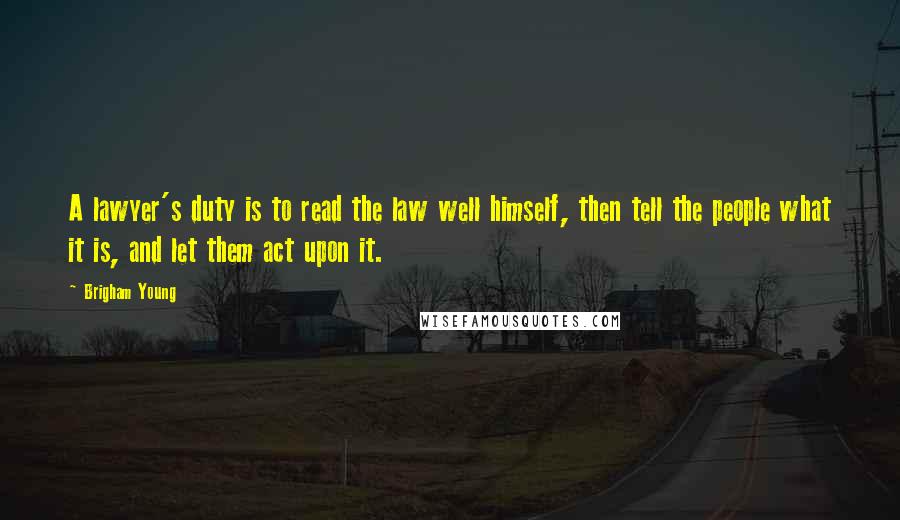 Brigham Young Quotes: A lawyer's duty is to read the law well himself, then tell the people what it is, and let them act upon it.