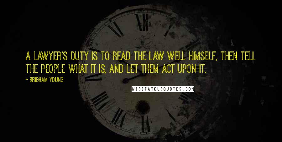 Brigham Young Quotes: A lawyer's duty is to read the law well himself, then tell the people what it is, and let them act upon it.