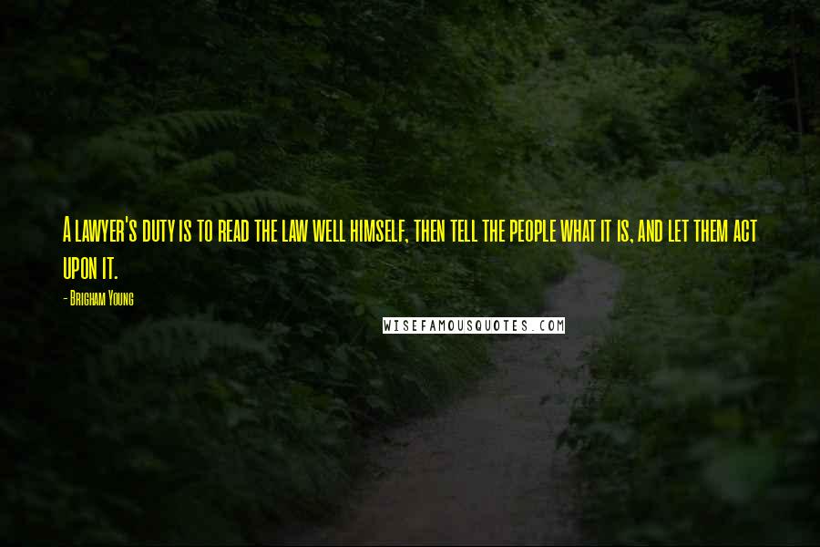 Brigham Young Quotes: A lawyer's duty is to read the law well himself, then tell the people what it is, and let them act upon it.