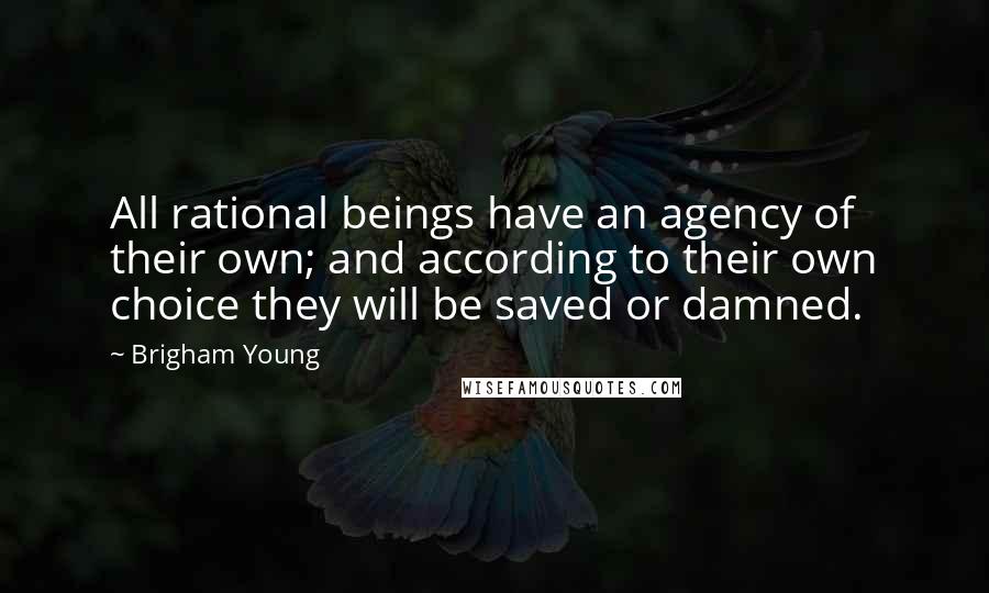 Brigham Young Quotes: All rational beings have an agency of their own; and according to their own choice they will be saved or damned.