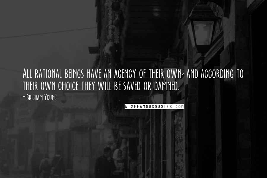 Brigham Young Quotes: All rational beings have an agency of their own; and according to their own choice they will be saved or damned.