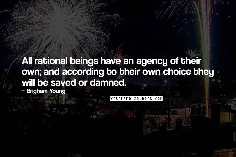 Brigham Young Quotes: All rational beings have an agency of their own; and according to their own choice they will be saved or damned.