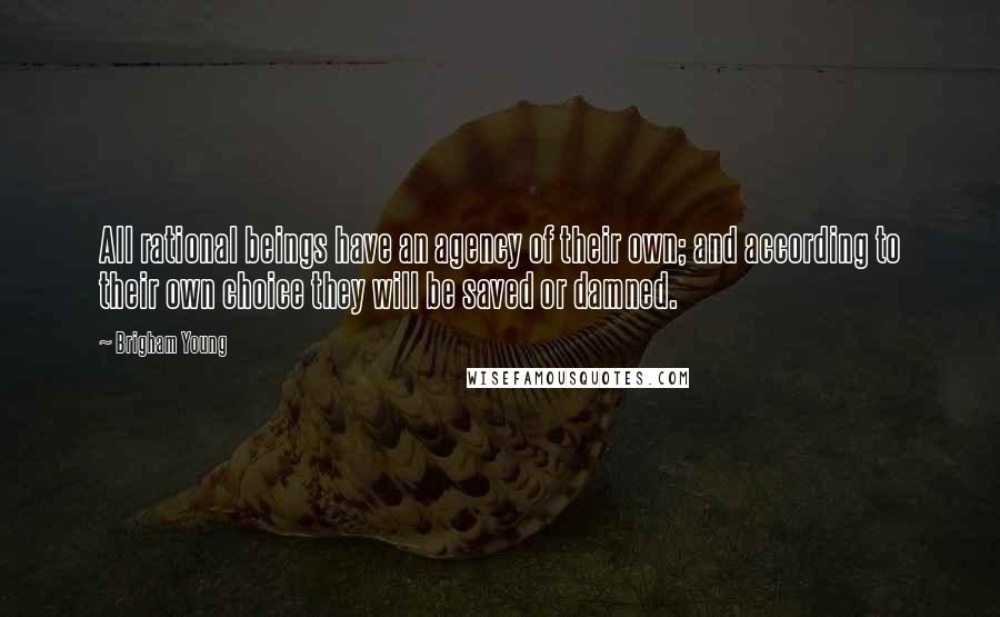 Brigham Young Quotes: All rational beings have an agency of their own; and according to their own choice they will be saved or damned.