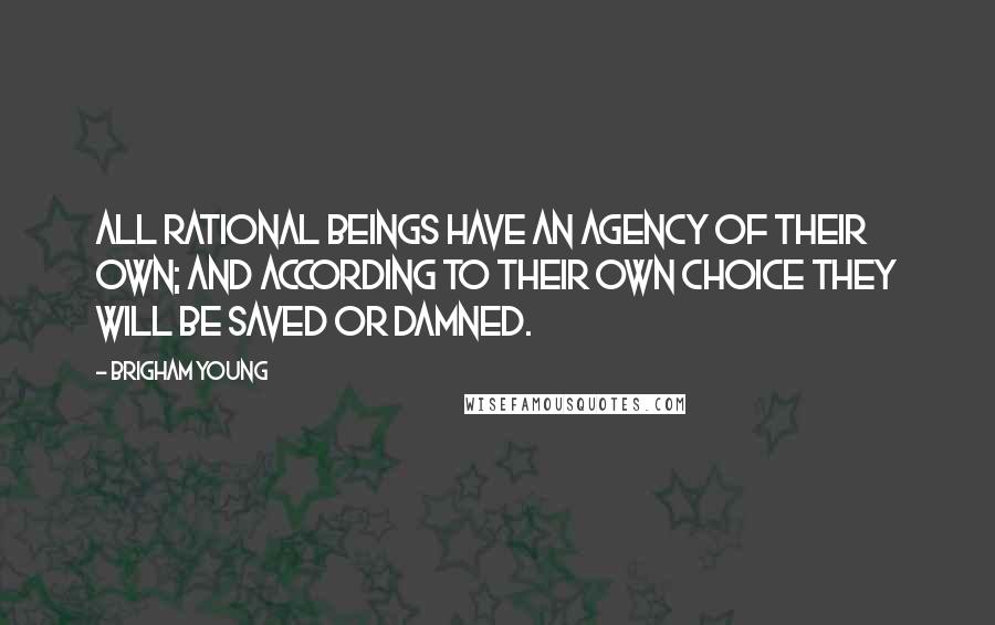 Brigham Young Quotes: All rational beings have an agency of their own; and according to their own choice they will be saved or damned.