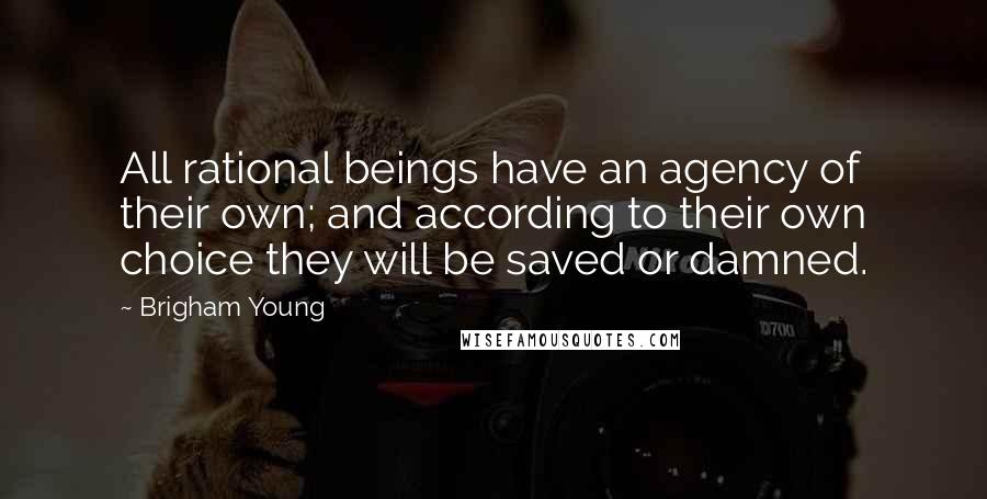 Brigham Young Quotes: All rational beings have an agency of their own; and according to their own choice they will be saved or damned.