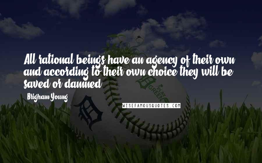 Brigham Young Quotes: All rational beings have an agency of their own; and according to their own choice they will be saved or damned.