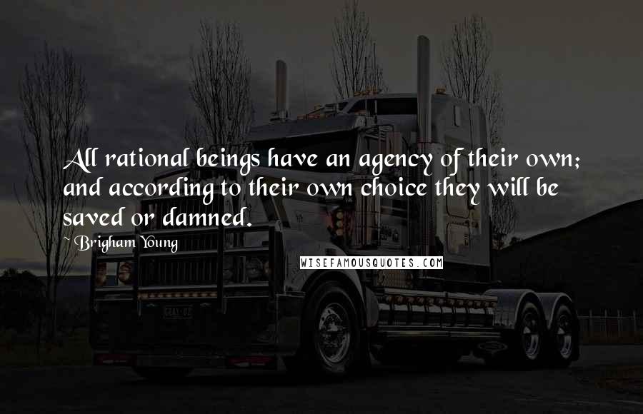 Brigham Young Quotes: All rational beings have an agency of their own; and according to their own choice they will be saved or damned.