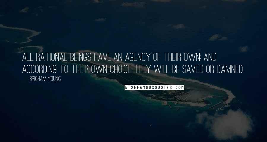 Brigham Young Quotes: All rational beings have an agency of their own; and according to their own choice they will be saved or damned.