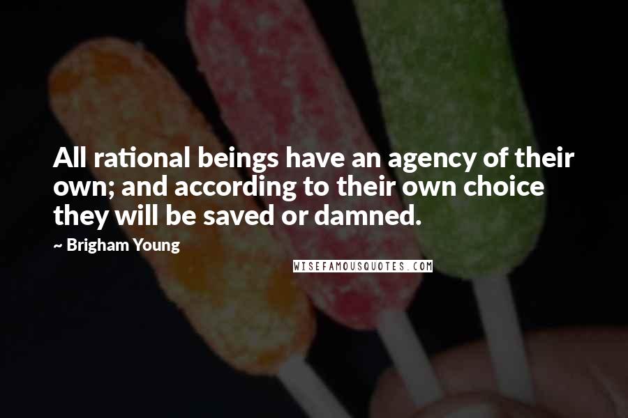 Brigham Young Quotes: All rational beings have an agency of their own; and according to their own choice they will be saved or damned.