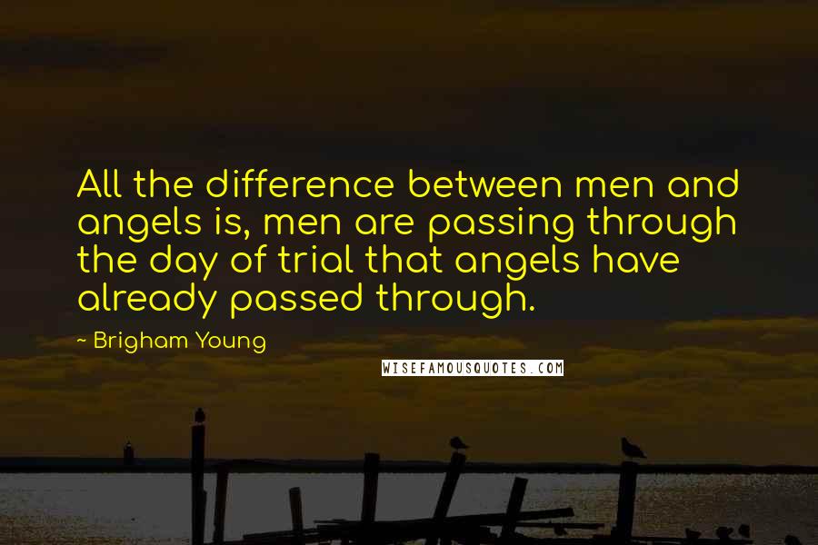 Brigham Young Quotes: All the difference between men and angels is, men are passing through the day of trial that angels have already passed through.