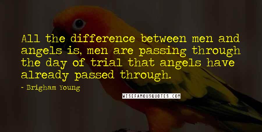 Brigham Young Quotes: All the difference between men and angels is, men are passing through the day of trial that angels have already passed through.