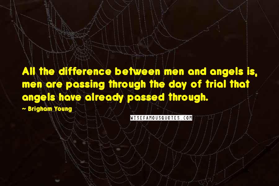 Brigham Young Quotes: All the difference between men and angels is, men are passing through the day of trial that angels have already passed through.