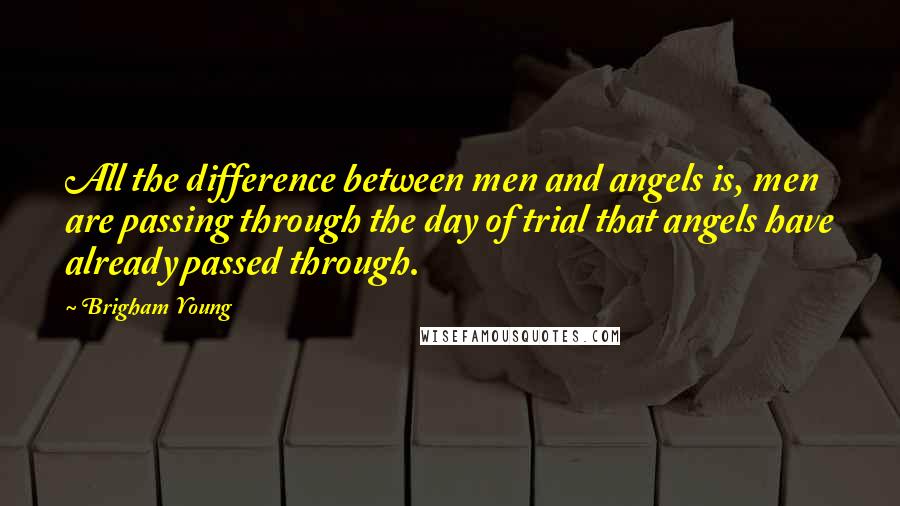 Brigham Young Quotes: All the difference between men and angels is, men are passing through the day of trial that angels have already passed through.