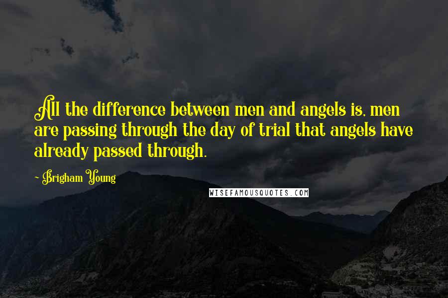 Brigham Young Quotes: All the difference between men and angels is, men are passing through the day of trial that angels have already passed through.