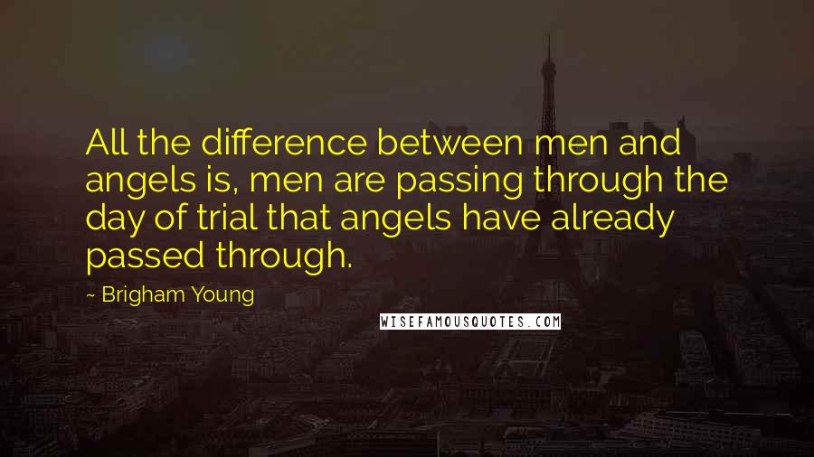 Brigham Young Quotes: All the difference between men and angels is, men are passing through the day of trial that angels have already passed through.