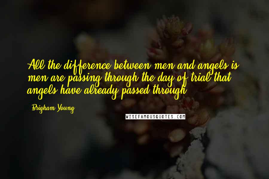 Brigham Young Quotes: All the difference between men and angels is, men are passing through the day of trial that angels have already passed through.