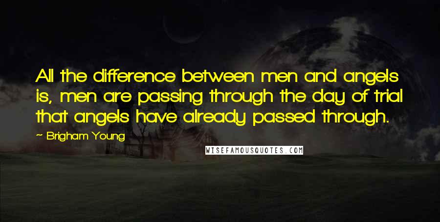 Brigham Young Quotes: All the difference between men and angels is, men are passing through the day of trial that angels have already passed through.