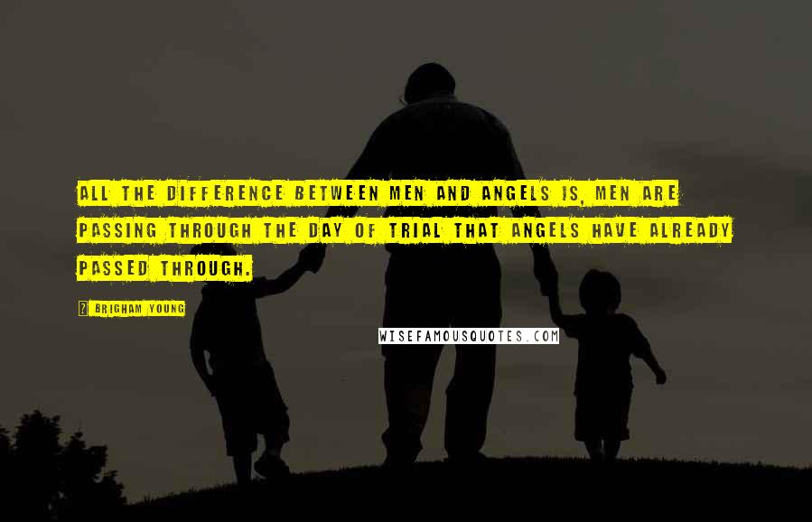 Brigham Young Quotes: All the difference between men and angels is, men are passing through the day of trial that angels have already passed through.