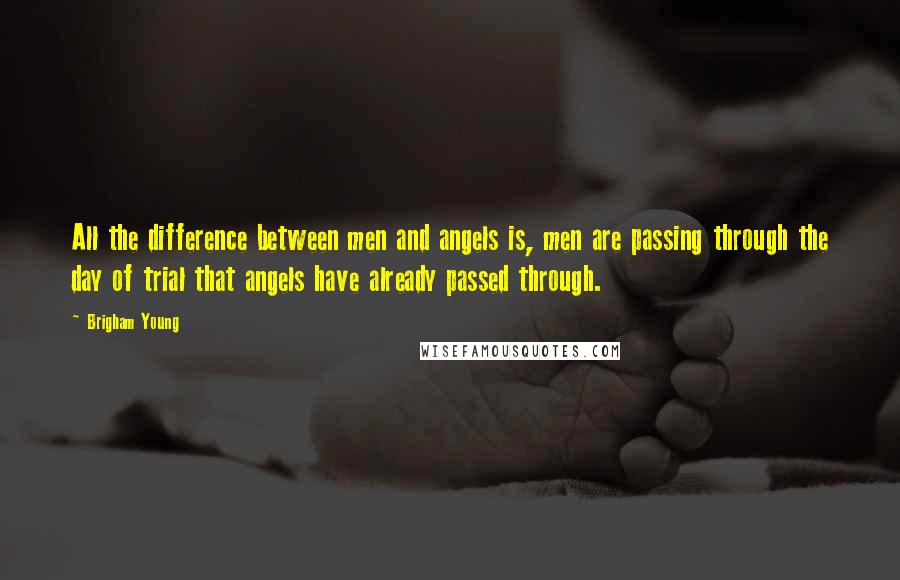 Brigham Young Quotes: All the difference between men and angels is, men are passing through the day of trial that angels have already passed through.